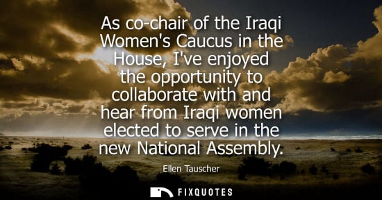 Small: As co-chair of the Iraqi Womens Caucus in the House, Ive enjoyed the opportunity to collaborate with an