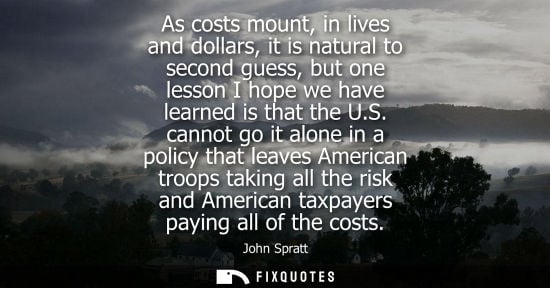Small: As costs mount, in lives and dollars, it is natural to second guess, but one lesson I hope we have lear