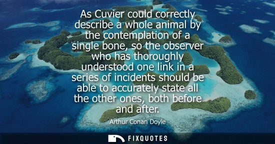 Small: As Cuvier could correctly describe a whole animal by the contemplation of a single bone, so the observe