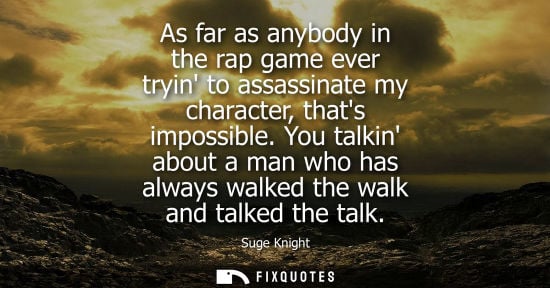 Small: As far as anybody in the rap game ever tryin to assassinate my character, thats impossible. You talkin 