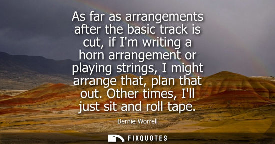 Small: As far as arrangements after the basic track is cut, if Im writing a horn arrangement or playing string