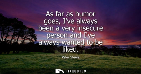 Small: As far as humor goes, Ive always been a very insecure person and Ive always wanted to be liked