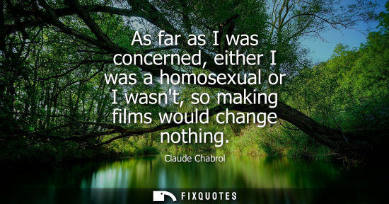 Small: As far as I was concerned, either I was a homosexual or I wasnt, so making films would change nothing