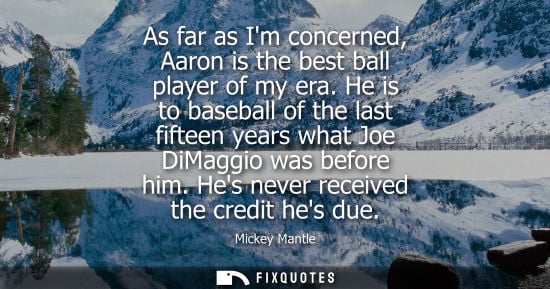 Small: As far as Im concerned, Aaron is the best ball player of my era. He is to baseball of the last fifteen 