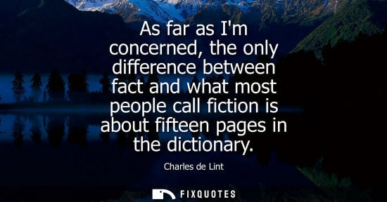 Small: As far as Im concerned, the only difference between fact and what most people call fiction is about fif