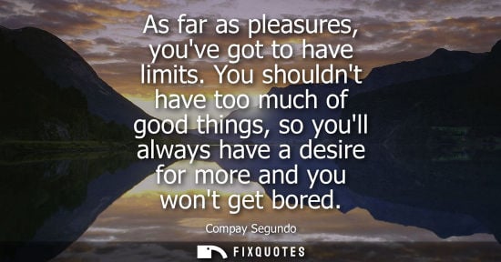 Small: As far as pleasures, youve got to have limits. You shouldnt have too much of good things, so youll alwa