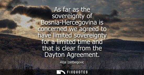 Small: As far as the sovereignty of Bosnia-Hercegovina is concerned we agreed to have limited sovereignty for 