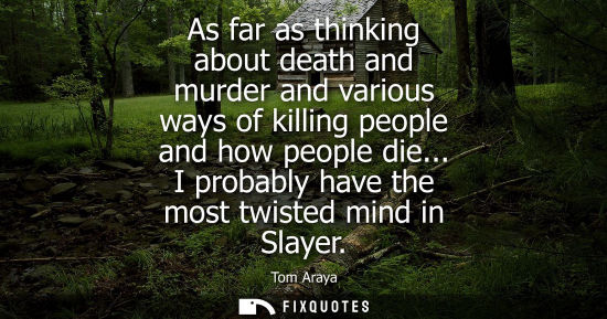 Small: As far as thinking about death and murder and various ways of killing people and how people die... I pr