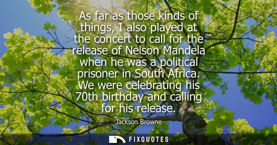 Small: As far as those kinds of things, I also played at the concert to call for the release of Nelson Mandela