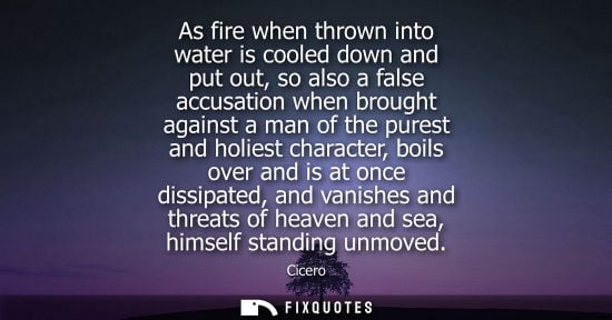 Small: As fire when thrown into water is cooled down and put out, so also a false accusation when brought against a m