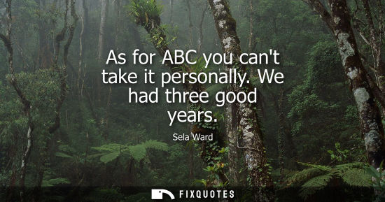 Small: As for ABC you cant take it personally. We had three good years