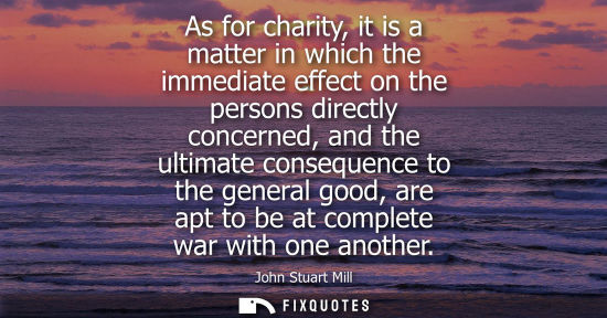 Small: As for charity, it is a matter in which the immediate effect on the persons directly concerned, and the