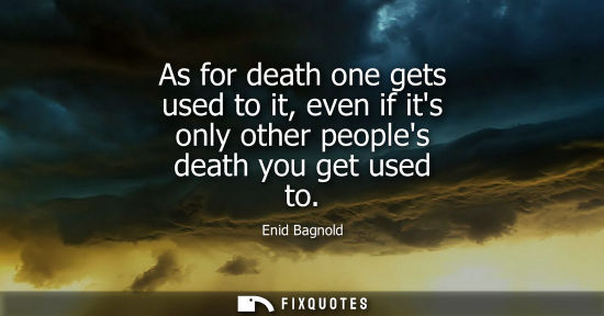 Small: As for death one gets used to it, even if its only other peoples death you get used to
