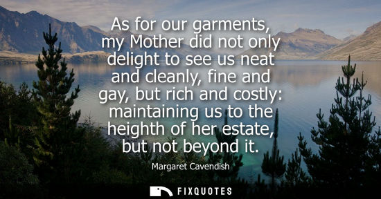 Small: As for our garments, my Mother did not only delight to see us neat and cleanly, fine and gay, but rich 