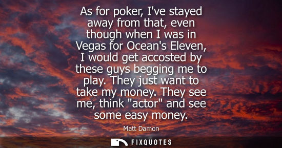 Small: As for poker, Ive stayed away from that, even though when I was in Vegas for Oceans Eleven, I would get