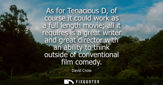 Small: As for Tenacious D, of course it could work as a full length movie all it requires is a great writer an