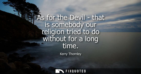 Small: As for the Devil - that is somebody our religion tried to do without for a long time