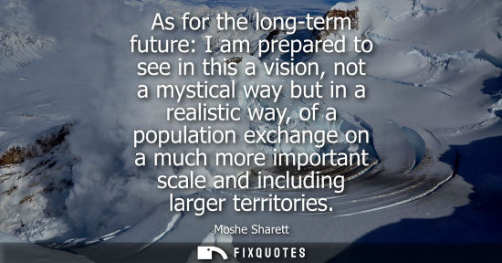 Small: As for the long-term future: I am prepared to see in this a vision, not a mystical way but in a realistic way,