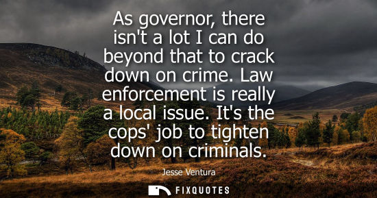 Small: As governor, there isnt a lot I can do beyond that to crack down on crime. Law enforcement is really a 