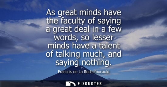 Small: As great minds have the faculty of saying a great deal in a few words, so lesser minds have a talent of talkin