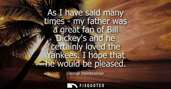 Small: As I have said many times - my father was a great fan of Bill Dickeys and he certainly loved the Yankee