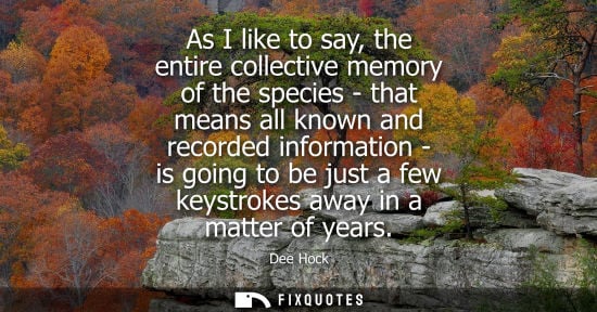 Small: As I like to say, the entire collective memory of the species - that means all known and recorded infor