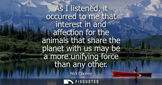Small: As I listened, it occurred to me that interest in and affection for the animals that share the planet with us 