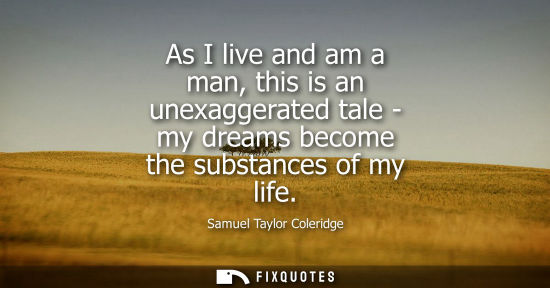 Small: As I live and am a man, this is an unexaggerated tale - my dreams become the substances of my life