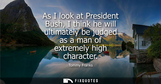 Small: As I look at President Bush, I think he will ultimately be judged as a man of extremely high character