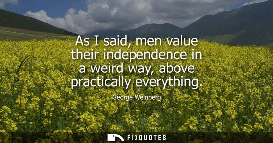 Small: As I said, men value their independence in a weird way, above practically everything