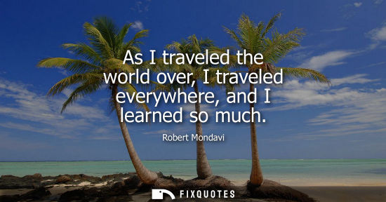 Small: As I traveled the world over, I traveled everywhere, and I learned so much