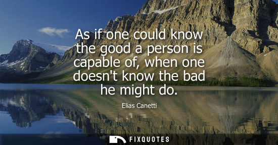 Small: As if one could know the good a person is capable of, when one doesnt know the bad he might do