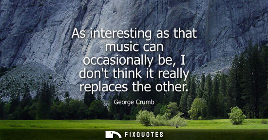 Small: As interesting as that music can occasionally be, I dont think it really replaces the other