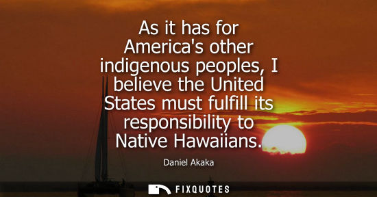 Small: As it has for Americas other indigenous peoples, I believe the United States must fulfill its responsib