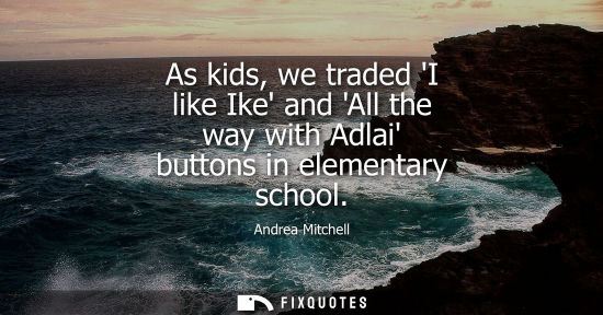 Small: As kids, we traded I like Ike and All the way with Adlai buttons in elementary school