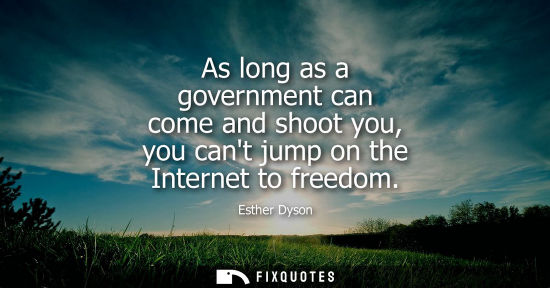 Small: As long as a government can come and shoot you, you cant jump on the Internet to freedom