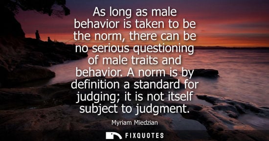 Small: As long as male behavior is taken to be the norm, there can be no serious questioning of male traits an