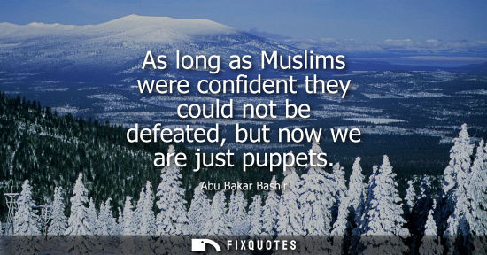 Small: As long as Muslims were confident they could not be defeated, but now we are just puppets