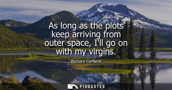Small: As long as the plots keep arriving from outer space, Ill go on with my virgins