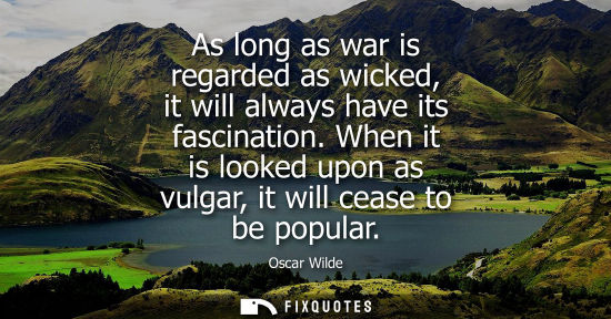 Small: As long as war is regarded as wicked, it will always have its fascination. When it is looked upon as vulgar, i