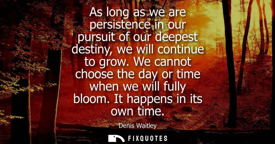Small: As long as we are persistence in our pursuit of our deepest destiny, we will continue to grow. We canno