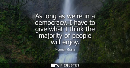 Small: As long as were in a democracy, I have to give what I think the majority of people will enjoy