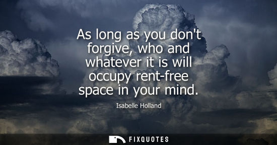 Small: As long as you dont forgive, who and whatever it is will occupy rent-free space in your mind
