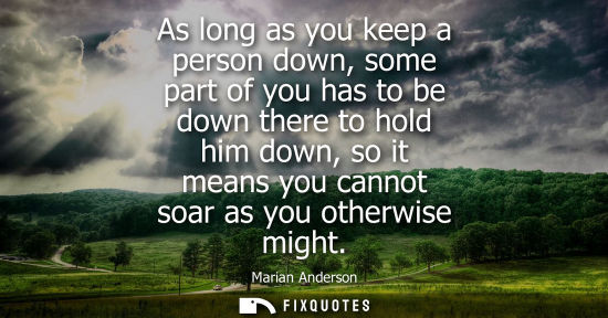 Small: As long as you keep a person down, some part of you has to be down there to hold him down, so it means 