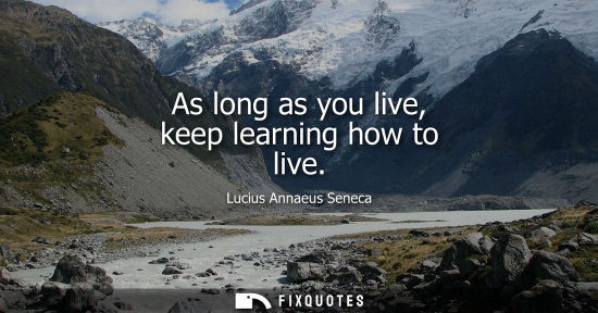 Small: As long as you live, keep learning how to live