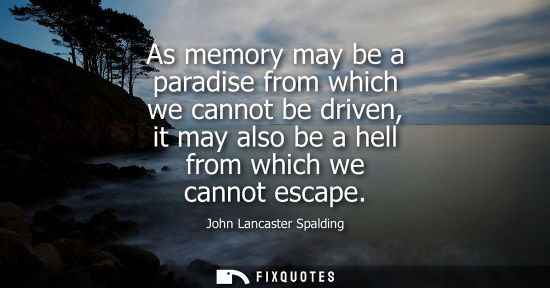 Small: As memory may be a paradise from which we cannot be driven, it may also be a hell from which we cannot 