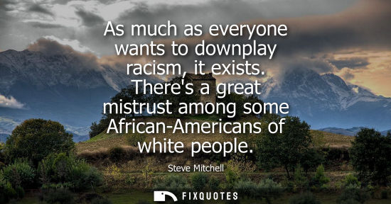 Small: As much as everyone wants to downplay racism, it exists. Theres a great mistrust among some African-Ame