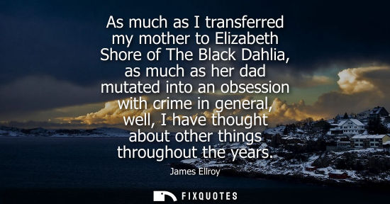 Small: As much as I transferred my mother to Elizabeth Shore of The Black Dahlia, as much as her dad mutated i
