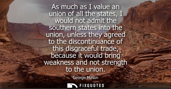Small: As much as I value an union of all the states, I would not admit the southern states into the union, un