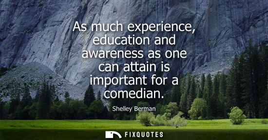 Small: As much experience, education and awareness as one can attain is important for a comedian